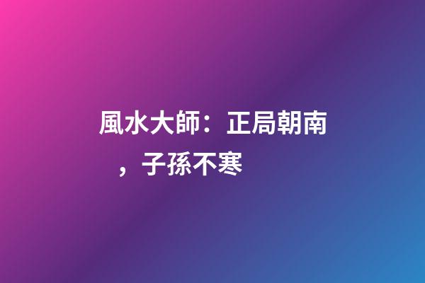 風水大師：正局朝南，子孫不寒
